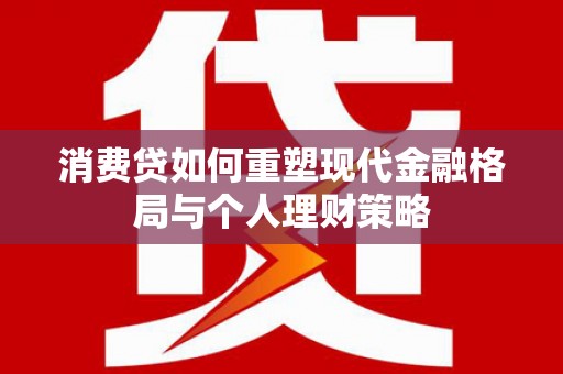 南康消费贷如何重塑现代金融格局与个人理财策略