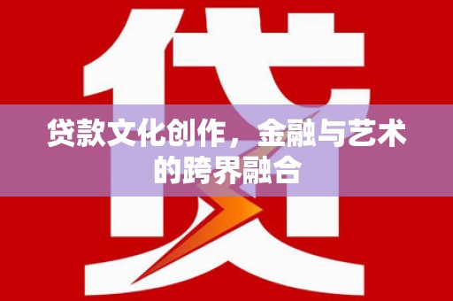 南康贷款文化创作，金融与艺术的跨界融合