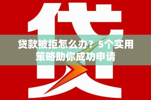 南康贷款被拒怎么办？5个实用策略助你成功申请