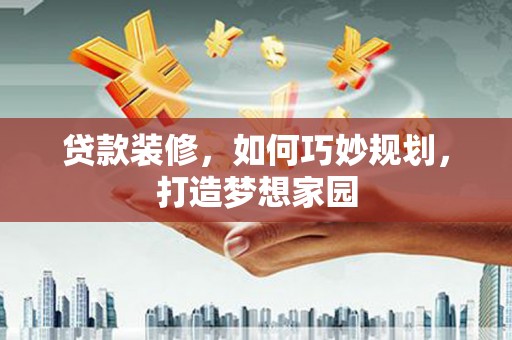 南康贷款装修，如何巧妙规划，打造梦想家园