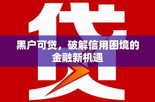 南康黑户可贷，破解信用困境的金融新机遇