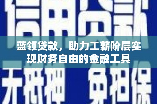 南康蓝领贷款，助力工薪阶层实现财务自由的金融工具