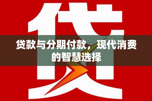 南康贷款与分期付款，现代消费的智慧选择
