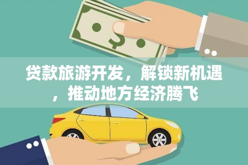 南康贷款旅游开发，解锁新机遇，推动地方经济腾飞