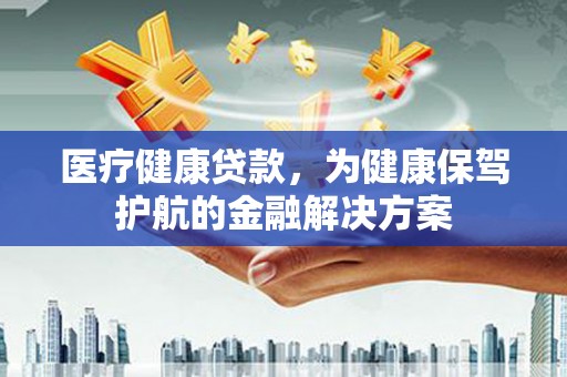 南康医疗健康贷款，为健康保驾护航的金融解决方案