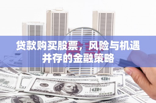 南康贷款购买股票，风险与机遇并存的金融策略