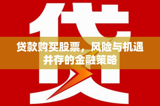 南康贷款购买股票，风险与机遇并存的金融策略