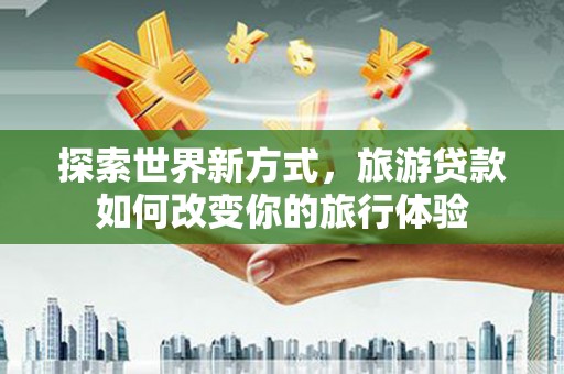南康探索世界新方式，旅游贷款如何改变你的旅行体验