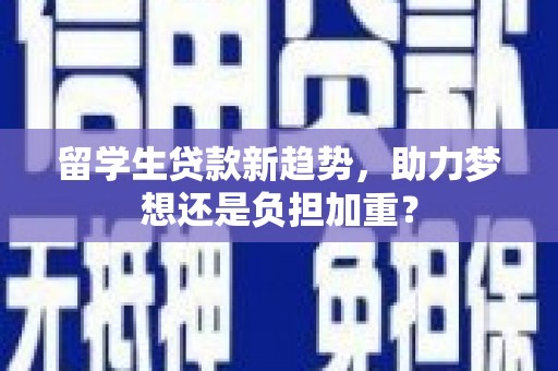 南康留学生贷款新趋势，助力梦想还是负担加重？