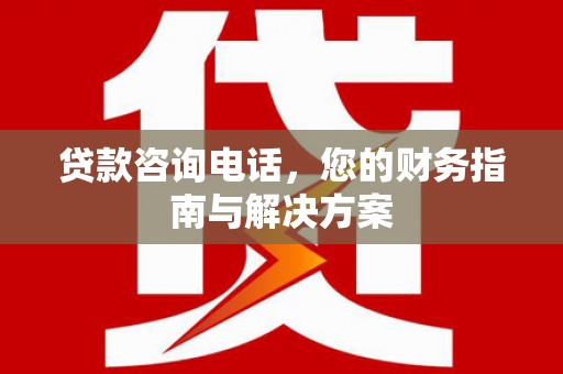 南康贷款咨询电话，您的财务指南与解决方案
