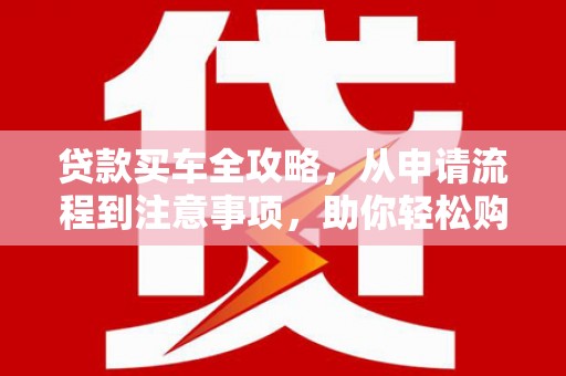 南康贷款买车全攻略，从申请流程到注意事项，助你轻松购车