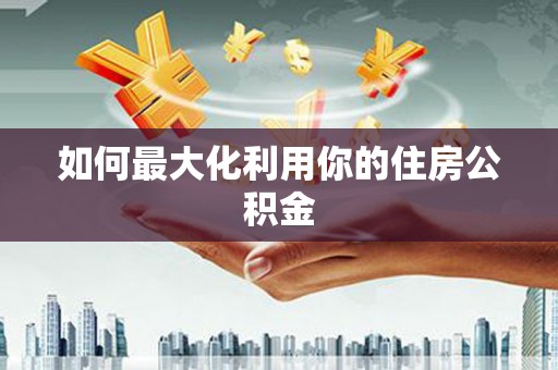 南康如何最大化利用你的住房公积金