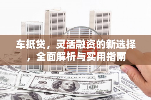 南康车抵贷，灵活融资的新选择，全面解析与实用指南