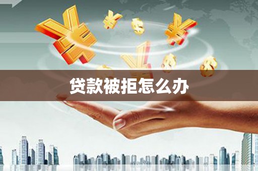 南康贷款被拒怎么办