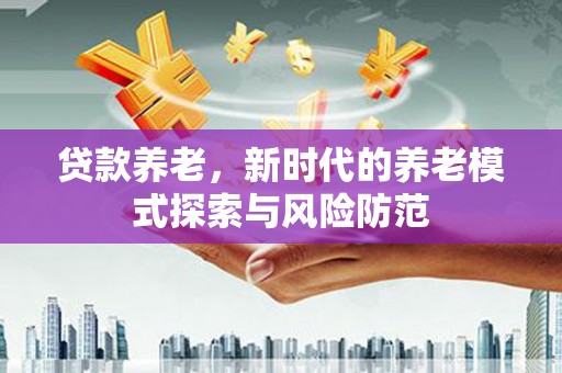 南康贷款养老，新时代的养老模式探索与风险防范