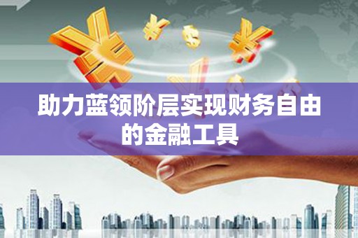 南康助力蓝领阶层实现财务自由的金融工具