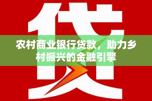 南康农村商业银行贷款，助力乡村振兴的金融引擎
