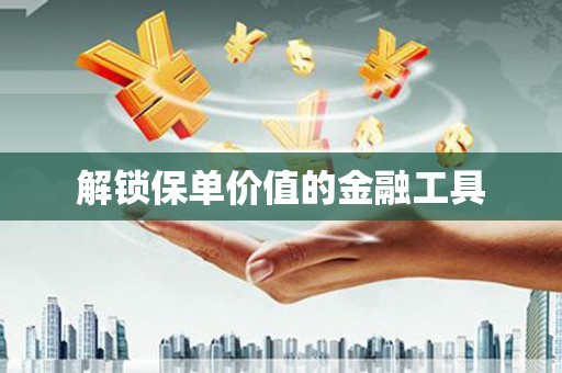 南康解锁保单价值的金融工具